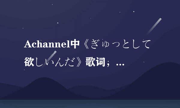 Achannel中《ぎゅっとして欲しいんだ》歌词，中+日+罗马，多谢了