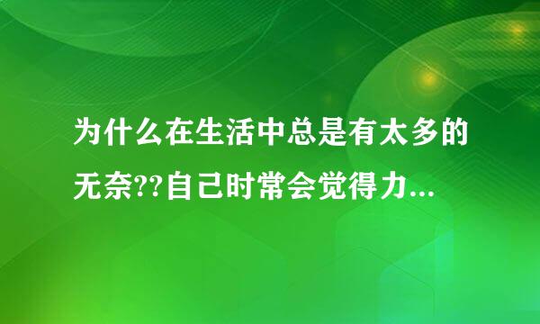 为什么在生活中总是有太多的无奈??自己时常会觉得力不从心?