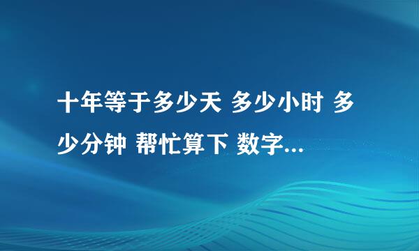 十年等于多少天 多少小时 多少分钟 帮忙算下 数字太大 我懒得 (*^__^*) 嘻嘻