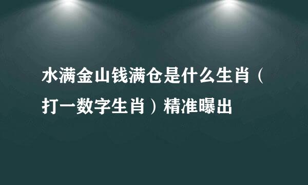 水满金山钱满仓是什么生肖（打一数字生肖）精准曝出