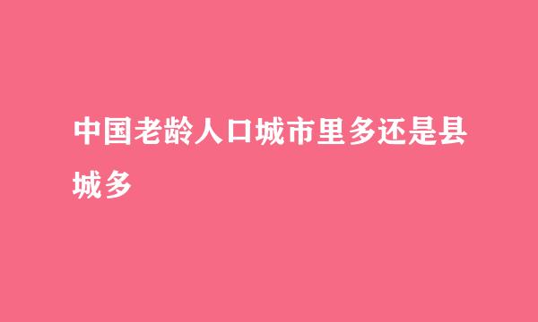 中国老龄人口城市里多还是县城多