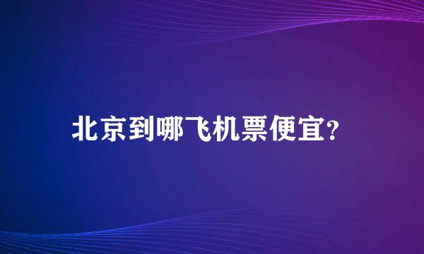 北京到哪飞机票便宜？