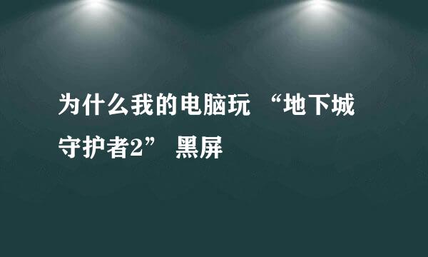 为什么我的电脑玩 “地下城守护者2” 黑屏