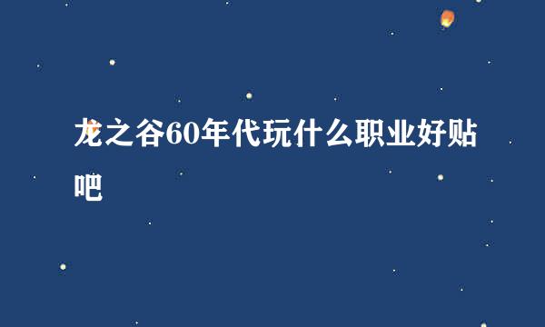 龙之谷60年代玩什么职业好贴吧