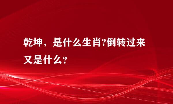 乾坤，是什么生肖?倒转过来又是什么？