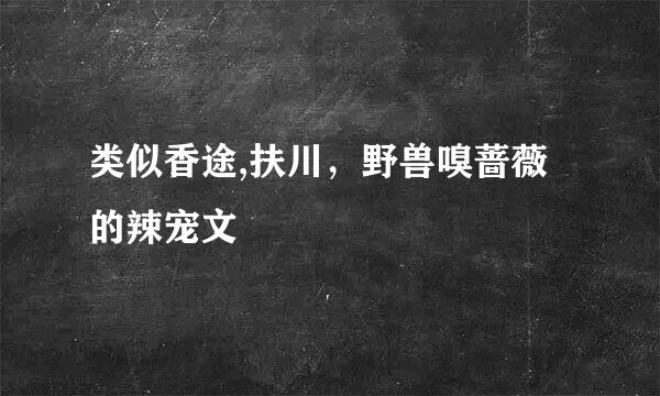 类似香途,扶川，野兽嗅蔷薇 的辣宠文