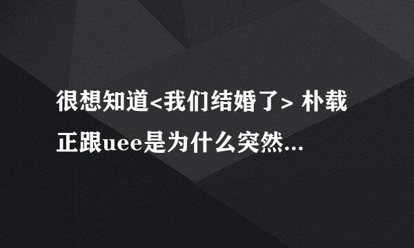 很想知道<我们结婚了> 朴载正跟uee是为什么突然下车了呢?