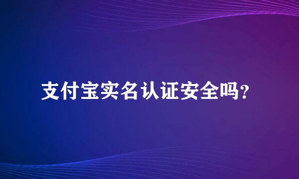 支付宝实名认证安全吗？