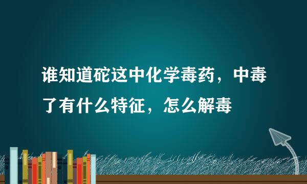 谁知道砣这中化学毒药，中毒了有什么特征，怎么解毒