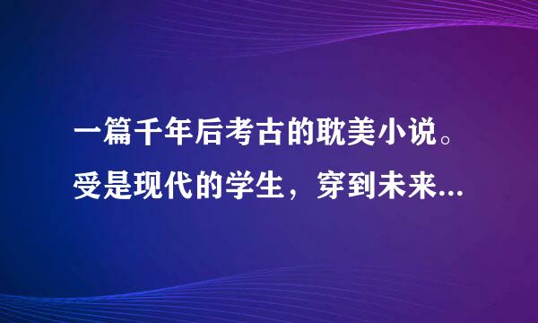 一篇千年后考古的耽美小说。受是现代的学生，穿到未来遇到老板攻，考现代的东西，成为著名的考古家，