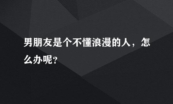 男朋友是个不懂浪漫的人，怎么办呢？