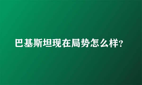 巴基斯坦现在局势怎么样？