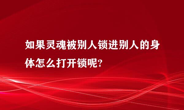 如果灵魂被别人锁进别人的身体怎么打开锁呢?