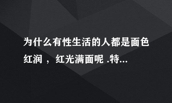 为什么有性生活的人都是面色红润 ，红光满面呢 .特别是女人