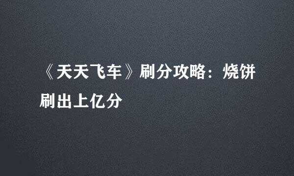 《天天飞车》刷分攻略：烧饼刷出上亿分