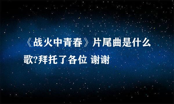 《战火中青春》片尾曲是什么歌?拜托了各位 谢谢