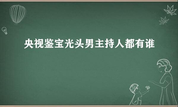 央视鉴宝光头男主持人都有谁