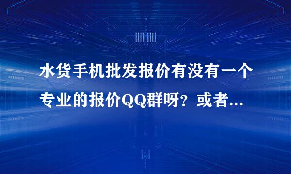 水货手机批发报价有没有一个专业的报价QQ群呀？或者是专门的水货手机报价网？水货手机报价论坛也行