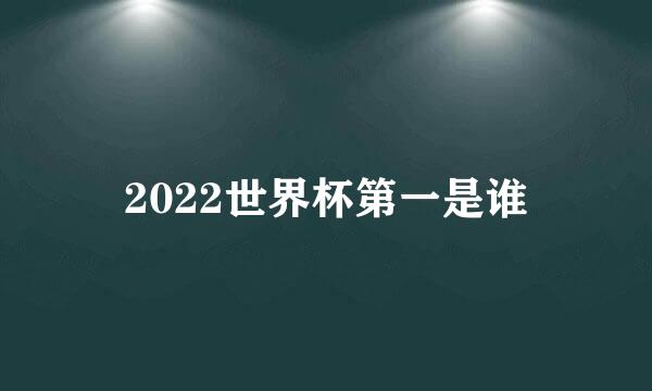 2022世界杯第一是谁