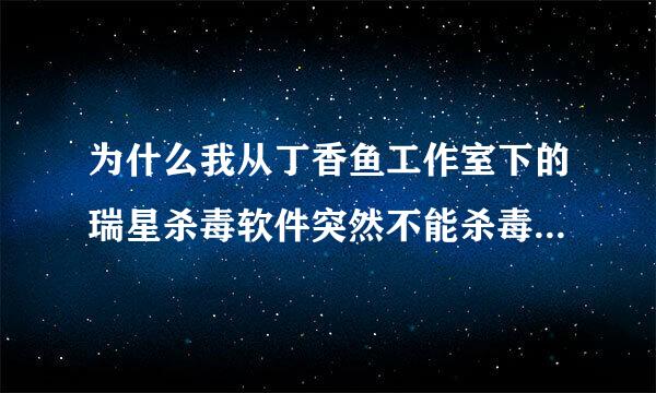 为什么我从丁香鱼工作室下的瑞星杀毒软件突然不能杀毒了，要卸载就出现安装的过程，要重新安装？