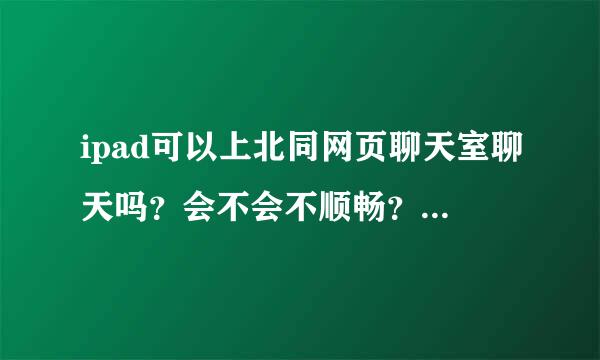 ipad可以上北同网页聊天室聊天吗？会不会不顺畅？不如电脑上的那样好？