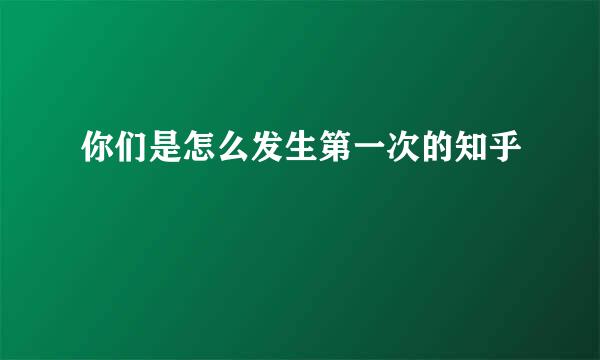 你们是怎么发生第一次的知乎