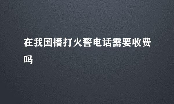 在我国播打火警电话需要收费吗