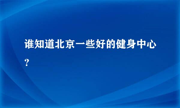 谁知道北京一些好的健身中心？