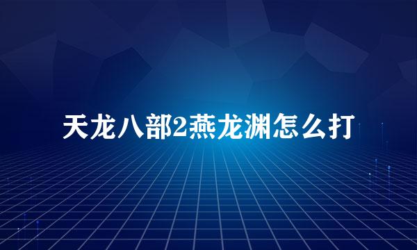 天龙八部2燕龙渊怎么打