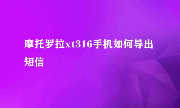 摩托罗拉xt316手机如何导出短信