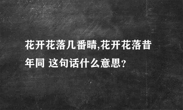 花开花落几番晴,花开花落昔年同 这句话什么意思？