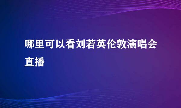 哪里可以看刘若英伦敦演唱会直播