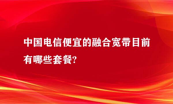 中国电信便宜的融合宽带目前有哪些套餐?