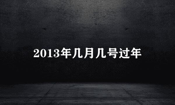 2013年几月几号过年