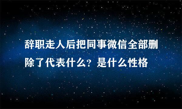 辞职走人后把同事微信全部删除了代表什么？是什么性格