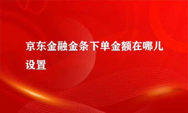 京东金融金条下单金额在哪儿设置