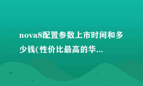 nova8配置参数上市时间和多少钱(性价比最高的华为nova系列手机)