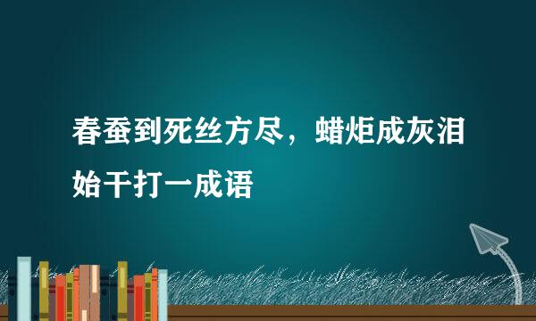 春蚕到死丝方尽，蜡炬成灰泪始干打一成语