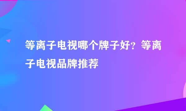 等离子电视哪个牌子好？等离子电视品牌推荐