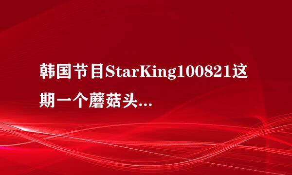 韩国节目StarKing100821这期一个蘑菇头，黑发的男孩，穿黑衣服，是谁呢