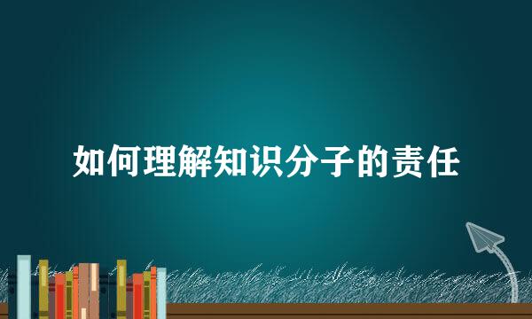 如何理解知识分子的责任