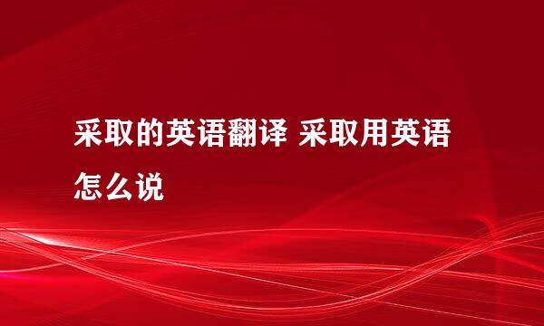 采取的英语翻译 采取用英语怎么说