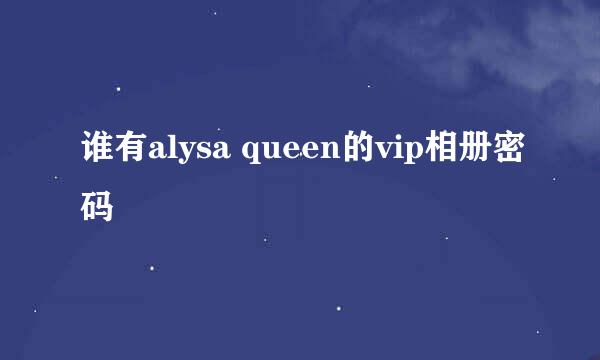 谁有alysa queen的vip相册密码