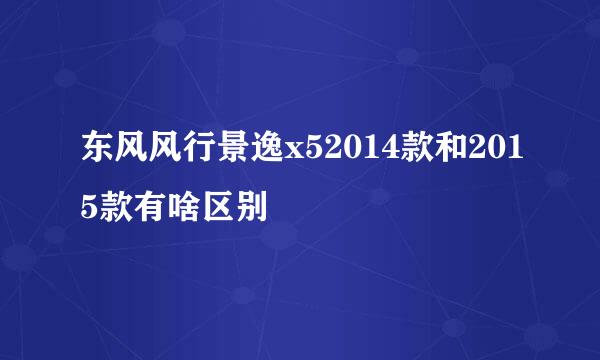 东风风行景逸x52014款和2015款有啥区别