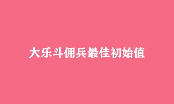 大乐斗佣兵最佳初始值