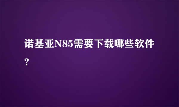 诺基亚N85需要下载哪些软件？