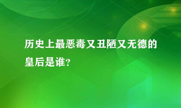 历史上最恶毒又丑陋又无德的皇后是谁？