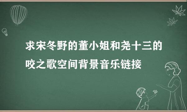 求宋冬野的董小姐和尧十三的咬之歌空间背景音乐链接