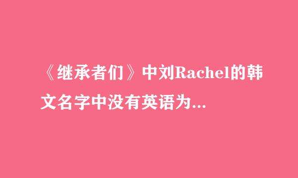 《继承者们》中刘Rachel的韩文名字中没有英语为什么会这么翻译?