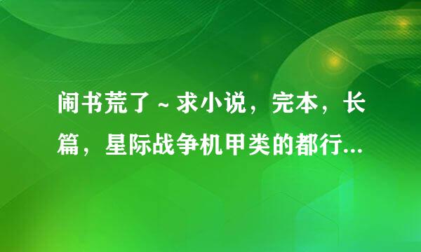 闹书荒了～求小说，完本，长篇，星际战争机甲类的都行，男主，结局唯美，主角不要